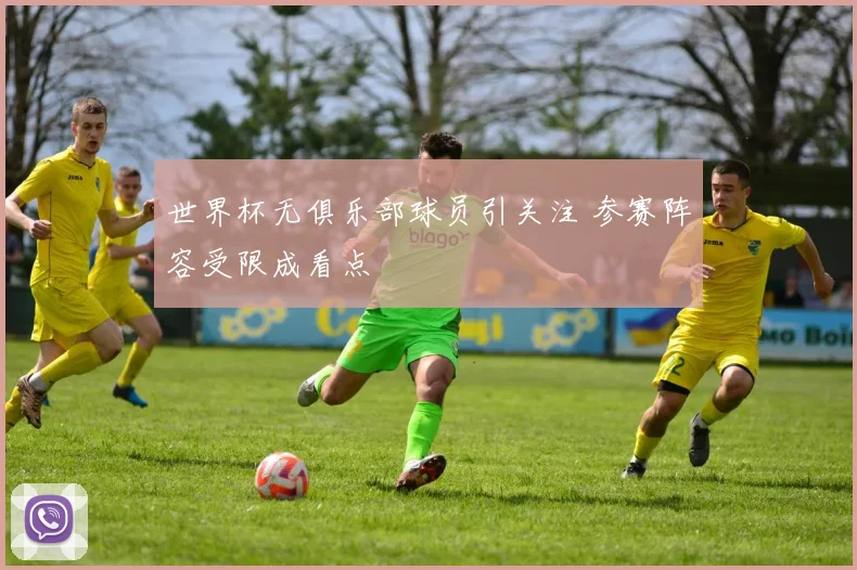 世界杯无俱乐部球员引关注 参赛阵容受限成看点