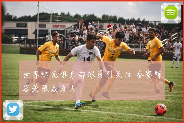 世界杯无俱乐部球员引关注 参赛阵容受限成看点