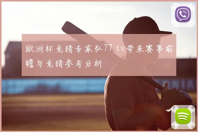 欧洲杯竞猜专家弘77 tv带来赛事前瞻与竞猜参考分析