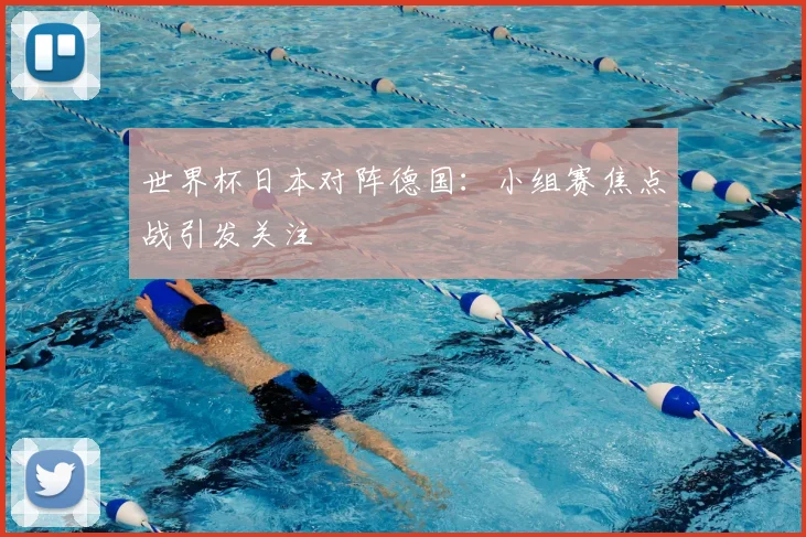 世界杯日本对阵德国:小组赛焦点战引发关注