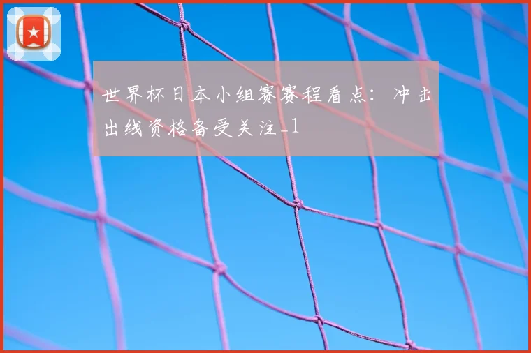 世界杯日本小组赛赛程看点:冲击出线资格备受关注_1