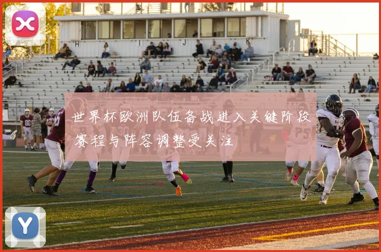 世界杯欧洲队伍备战进入关键阶段 赛程与阵容调整受关注