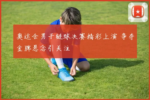 奥运会男子链球决赛精彩上演 争夺金牌悬念引关注