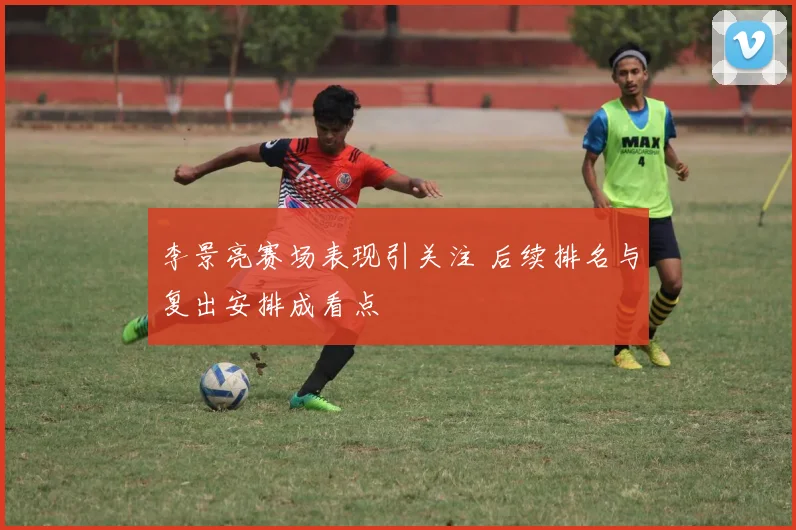 李景亮赛场表现引关注 后续排名与复出安排成看点