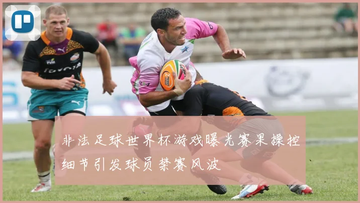 非法足球世界杯游戏曝光赛果操控细节引发球员禁赛风波
