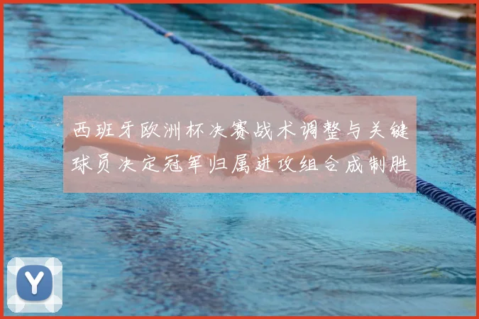 西班牙欧洲杯决赛战术调整与关键球员决定冠军归属进攻组合成制胜因素