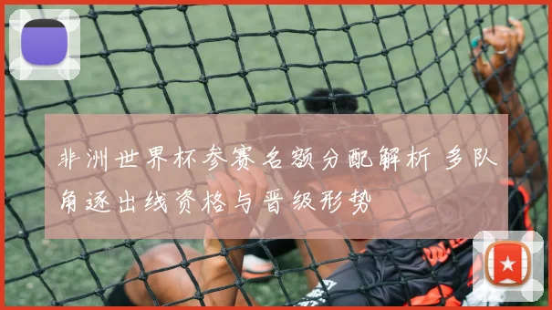 非洲世界杯参赛名额分配解析 多队角逐出线资格与晋级形势