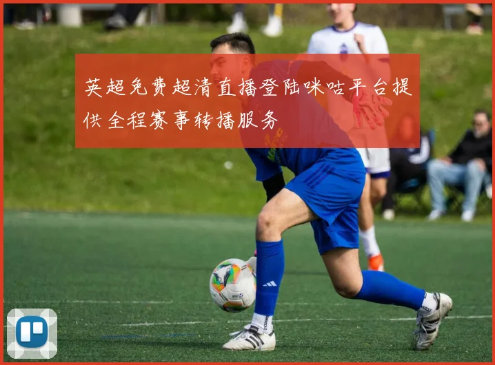 英超免费超清直播登陆咪咕平台提供全程赛事转播服务