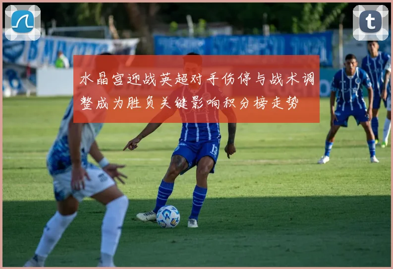 水晶宫迎战英超对手伤停与战术调整成为胜负关键影响积分榜走势