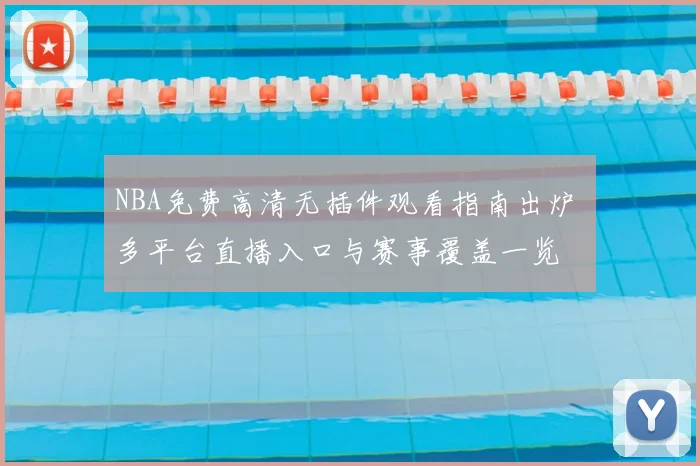 NBA免费高清无插件观看指南出炉 多平台直播入口与赛事覆盖一览