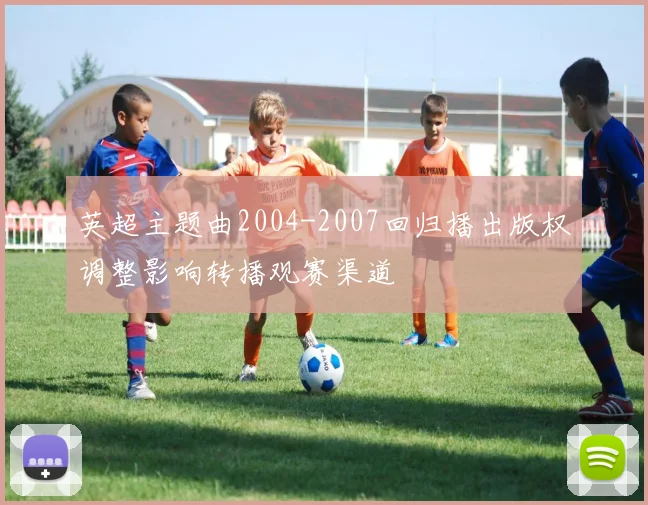 英超主题曲2004-2007回归播出版权调整影响转播观赛渠道