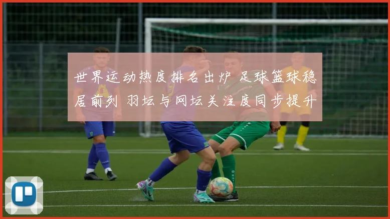 世界运动热度排名出炉 足球篮球稳居前列 羽坛与网坛关注度同步提升