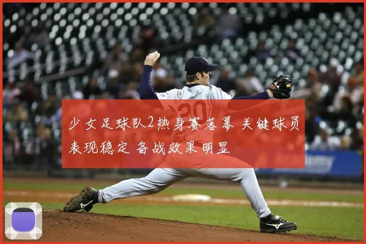 少女足球队2热身赛落幕 关键球员表现稳定 备战效果明显