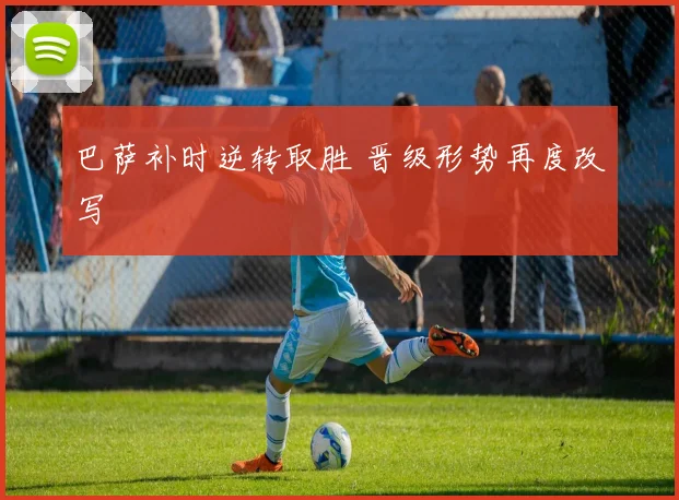 巴萨补时逆转取胜 晋级形势再度改写