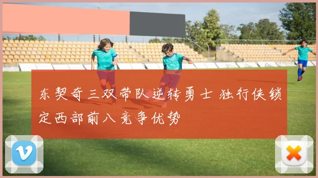 东契奇三双带队逆转勇士 独行侠锁定西部前八竞争优势