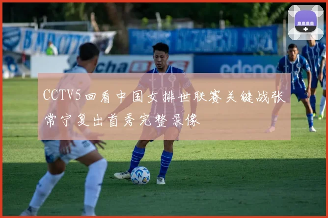 CCTV5回看中国女排世联赛关键战张常宁复出首秀完整录像