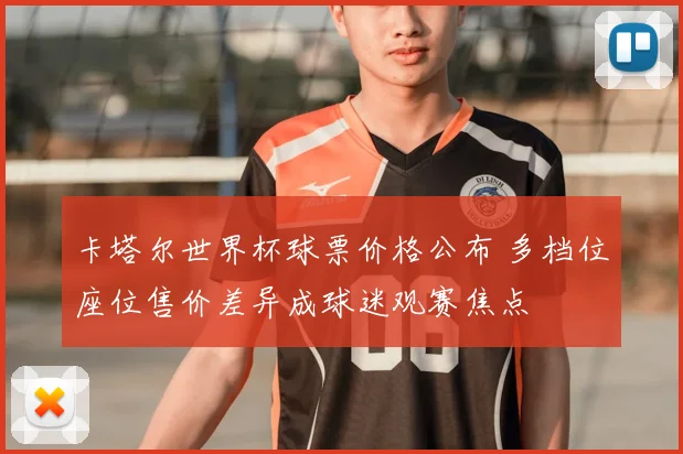 卡塔尔世界杯球票价格公布 多档位座位售价差异成球迷观赛焦点