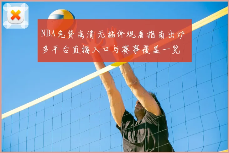 NBA免费高清无插件观看指南出炉 多平台直播入口与赛事覆盖一览