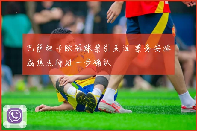 巴萨纽卡欧冠球票引关注 票务安排成焦点待进一步确认