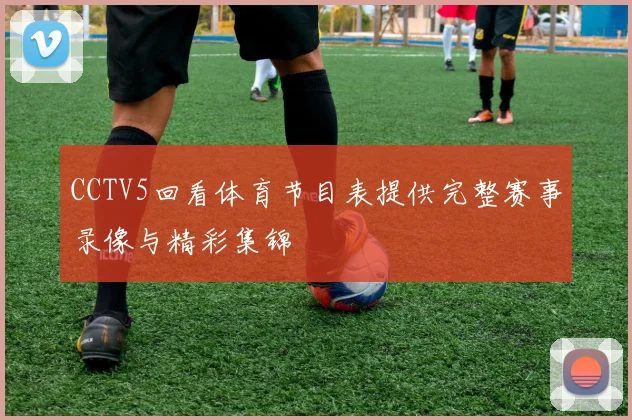 CCTV5回看体育节目表提供完整赛事录像与精彩集锦