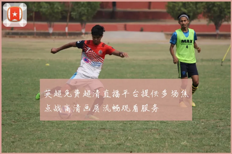 英超免费超清直播平台提供多场焦点战高清画质流畅观看服务