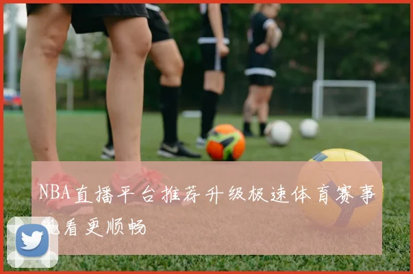 NBA直播平台推荐升级极速体育赛事观看更顺畅
