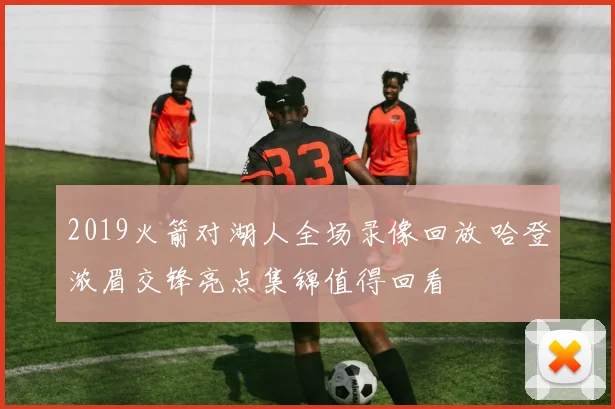 2019火箭对湖人全场录像回放 哈登浓眉交锋亮点集锦值得回看