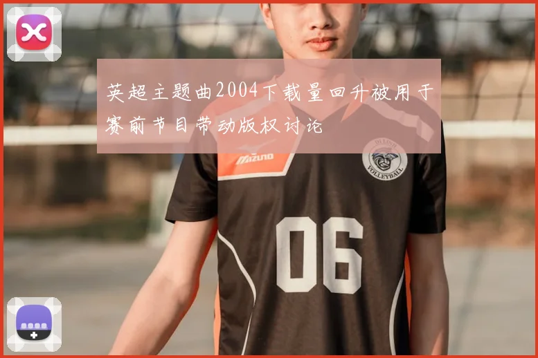 英超主题曲2004下载量回升被用于赛前节目带动版权讨论