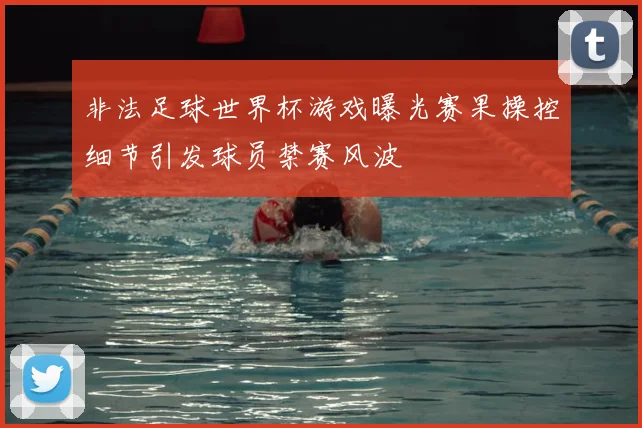 非法足球世界杯游戏曝光赛果操控细节引发球员禁赛风波