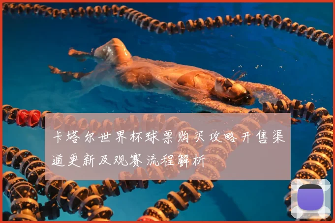 卡塔尔世界杯球票购买攻略开售渠道更新及观赛流程解析