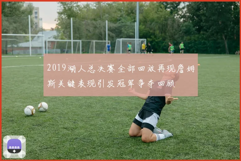 2019湖人总决赛全部回放再现詹姆斯关键表现引发冠军争夺回顾