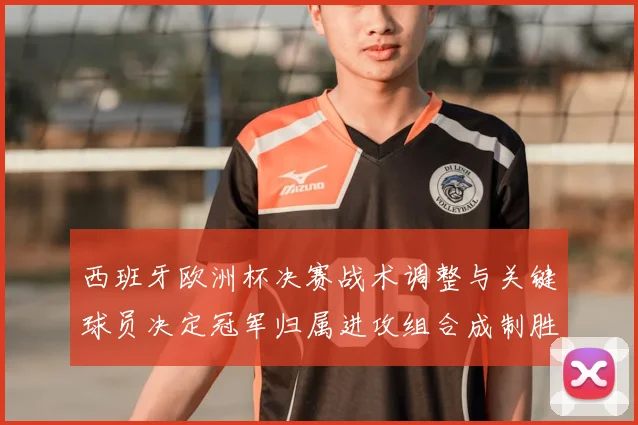 西班牙欧洲杯决赛战术调整与关键球员决定冠军归属进攻组合成制胜因素