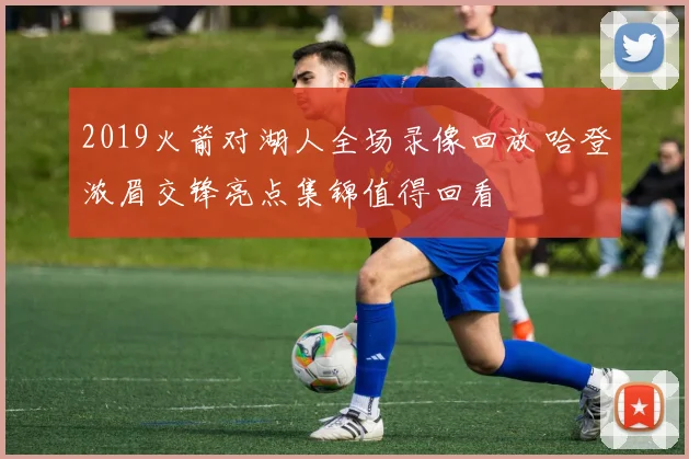 2019火箭对湖人全场录像回放 哈登浓眉交锋亮点集锦值得回看