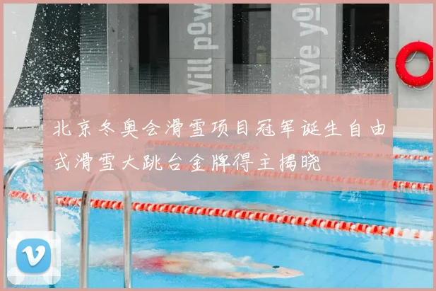 北京冬奥会滑雪项目冠军诞生自由式滑雪大跳台金牌得主揭晓