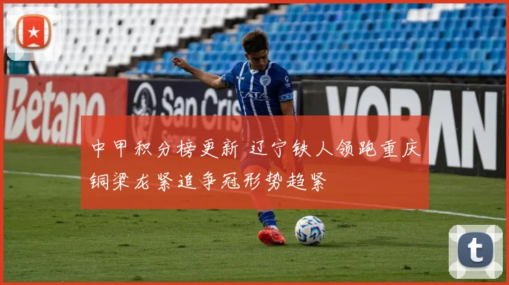 中甲积分榜更新 辽宁铁人领跑重庆铜梁龙紧追争冠形势趋紧