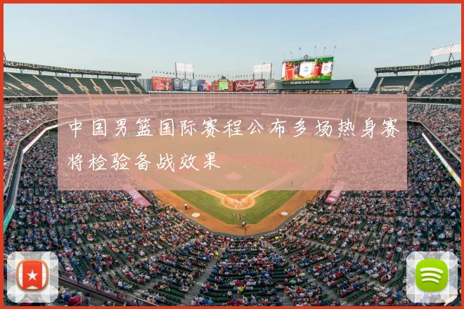 中国男篮国际赛程公布多场热身赛将检验备战效果