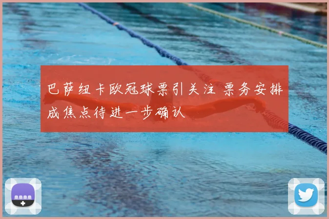 巴萨纽卡欧冠球票引关注 票务安排成焦点待进一步确认