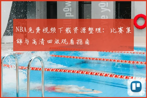NBA免费视频下载资源整理：比赛集锦与高清回放观看指南