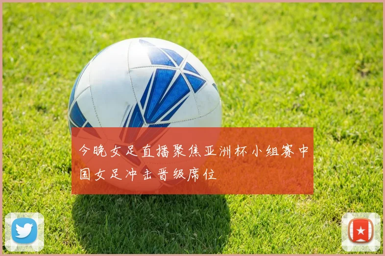 今晚女足直播聚焦亚洲杯小组赛中国女足冲击晋级席位